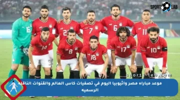 موعد مباراة مصر وإثيوبيا اليوم في تصفيات كأس العالم والقنوات الناقلة الرسمية